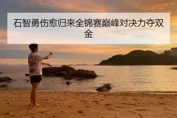 石智勇伤愈归来全锦赛巅峰对决力夺双金